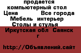 продается компьютерный стол › Цена ­ 1 000 - Все города Мебель, интерьер » Столы и стулья   . Иркутская обл.,Саянск г.